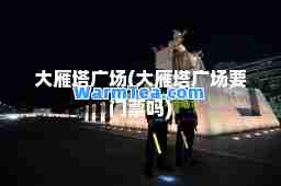 大雁塔广场(大雁塔广场要门票吗)