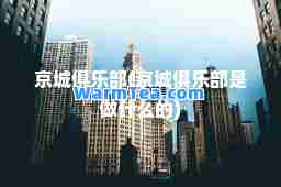 京城俱乐部(京城俱乐部是做什么的) 京城俱乐部(京城俱乐部是做什么的)