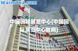 中国展览中心(中国展览中心官网)