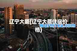辽宁大厦(辽宁大厦住宿价格)