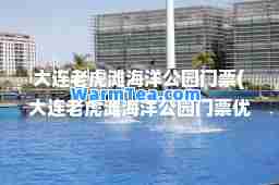 大连老虎滩海洋公园门票(大连老虎滩海洋公园门票优待证免费吗)