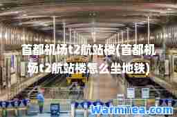 首都机场t2航站楼(首都机场t2航站楼怎么坐地铁)