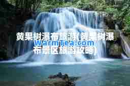 黄果树瀑布旅游(黄果树瀑布景区旅游攻略)