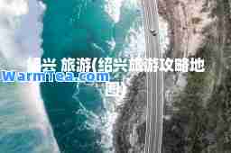 绍兴 旅游(绍兴旅游攻略地图)