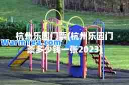 杭州乐园门票(杭州乐园门票多少钱一张2023)