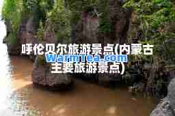 呼伦贝尔旅游景点(内蒙古主要旅游景点)