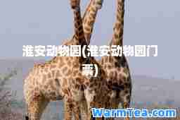 淮安动物园(淮安动物园门票)