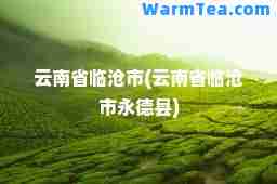云南省临沧市(云南省临沧市永德县)