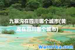 九寨沟在四川哪个城市(黄龙在四川哪个城市)