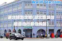 湖北旅游攻略(湖北旅游攻略自由行线路)