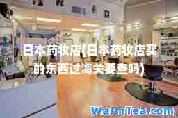 日本药妆店(日本药妆店买的东西过海关要查吗)