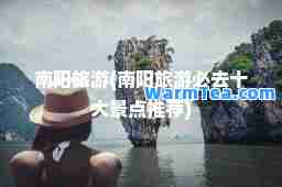 南阳旅游(南阳旅游必去十大景点)