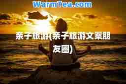 亲子旅游(亲子旅游文案朋友圈)