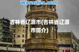 吉林省辽源市(吉林省辽源市简介)