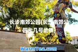 长沙南郊公园(长沙南郊公园坐几号地铁)