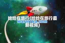 哈哈在旅行(哈哈在旅行视频)