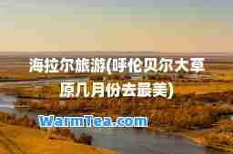 海拉尔旅游(呼伦贝尔大草原几月份去最美)