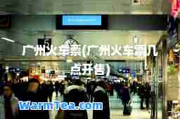 广州火车票(广州火车票几点开售)