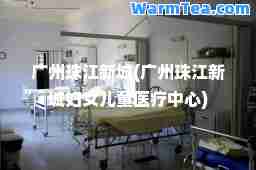 广州珠江新城(广州珠江新城妇女儿童医疗中心)