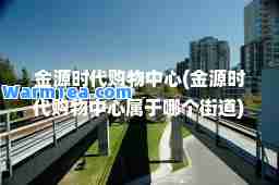 金源时代购物中心(金源时代购物中心属于哪个街道)