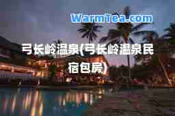 弓长岭温泉(弓长岭温泉民宿包房)