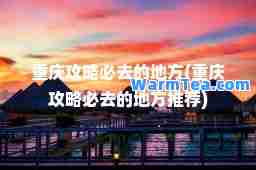 重庆攻略必去的地方(重庆攻略必去的地方)