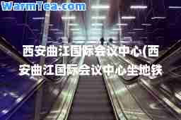 西安曲江会议中心(西安曲江会议中心坐地铁几号线)