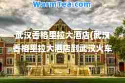 武汉香格里拉大酒店(武汉香格里拉大酒店到武汉火车站)