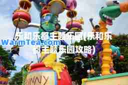 乐和乐都主题乐园(乐和乐都主题乐园攻略)