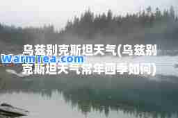 乌兹别克斯坦天气(乌兹别克斯坦天气常年四季如何)