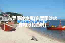 东莞同沙水库(东莞同沙水库可以钓鱼吗)