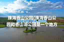 珠海香山公园(珠海香山公园和香山湖公园是一个地方吗)