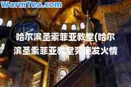 哈尔滨圣索菲亚教堂(哈尔滨圣索菲亚教堂旁突发火情 无人员伤亡)