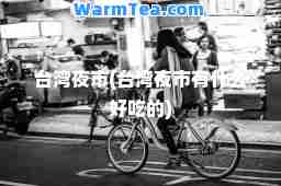 台湾夜市(台湾夜市有什么好吃的)
