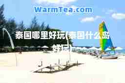 泰国哪里好玩(泰国什么岛好玩)