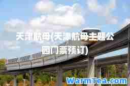 天津航母(天津航母主题公园门票预订)