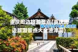 重庆周边旅游景点(重庆周边旅游景点大全渣滓洞)