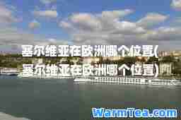 塞尔维亚在欧洲哪个位置(塞尔维亚在欧洲哪个位置)