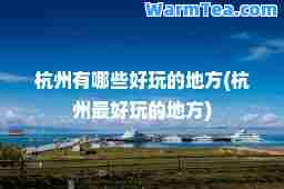 杭州有哪些好玩的地方(杭州最好玩的地方)