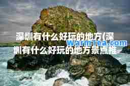 深圳有什么好玩的地方(深圳有什么好玩的地方景点)