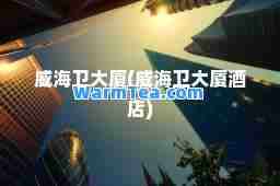 威海卫大厦(威海卫大厦酒店)