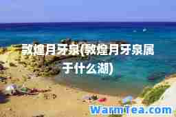 敦煌月牙泉(敦煌月牙泉属于什么湖)