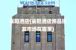 襄阳酒店(襄阳酒店用品批发市场在哪里)