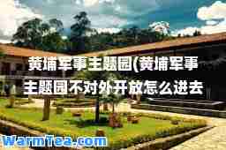 黄埔军事主题园(黄埔军事主题园不对外开放怎么进去)