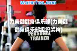 力美健健身俱乐部(力美健健身俱乐部组织架构)