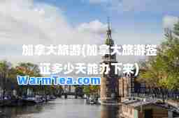 加拿大旅游(加拿大旅游签证多少天能办下来)