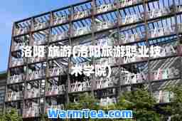 洛阳 旅游(洛阳旅游职业技术学院)