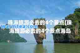 珠海旅游必去的4个景点(珠海旅游必去的4个景点海岛)