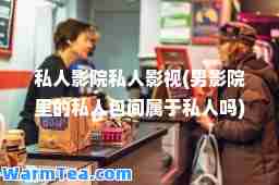 私人影院私人影视(男影院里的私人包间属于私人吗)