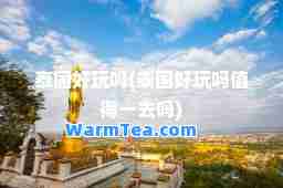泰国好玩吗(泰国好玩吗值得一去吗)